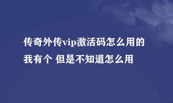 传奇外传vip激活码怎么用的 我有个 但是不知道怎么用