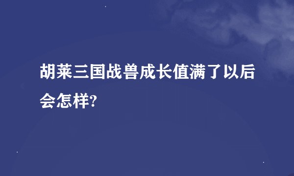 胡莱三国战兽成长值满了以后会怎样?