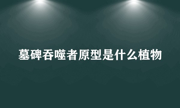 墓碑吞噬者原型是什么植物