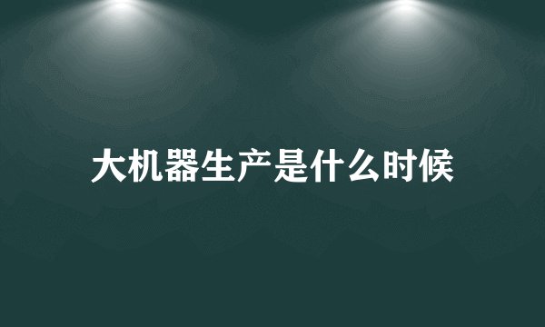 大机器生产是什么时候