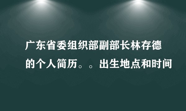 广东省委组织部副部长林存德的个人简历。。出生地点和时间