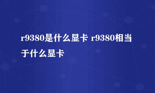 r9380是什么显卡 r9380相当于什么显卡