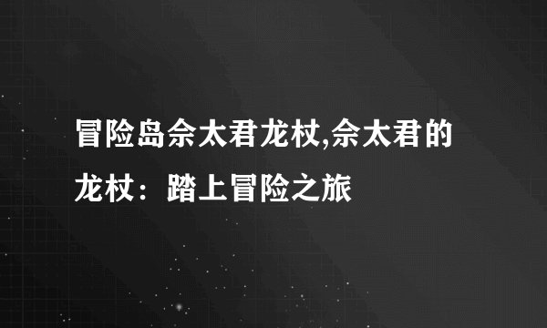 冒险岛佘太君龙杖,佘太君的龙杖：踏上冒险之旅