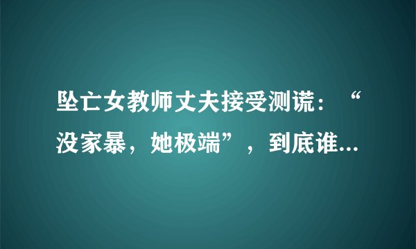 坠亡女教师丈夫接受测谎：“没家暴，她极端”，到底谁在说谎话？