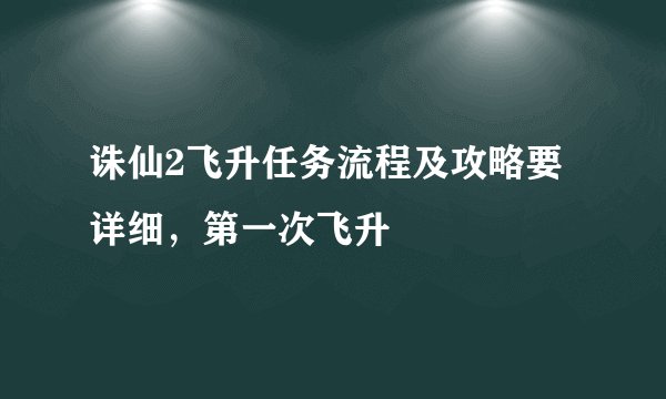 诛仙2飞升任务流程及攻略要详细，第一次飞升