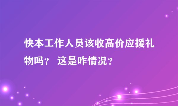 快本工作人员该收高价应援礼物吗？ 这是咋情况？