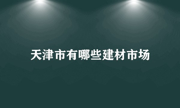 天津市有哪些建材市场