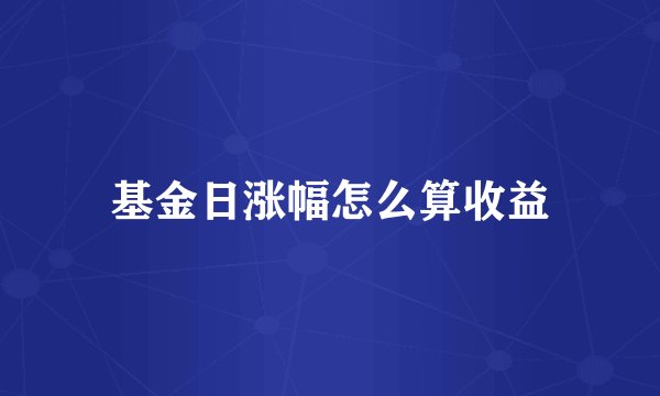 基金日涨幅怎么算收益