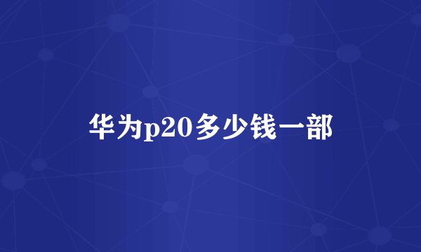 华为p20多少钱一部