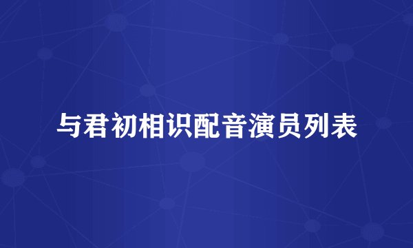 与君初相识配音演员列表