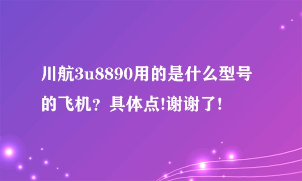 川航3u8890用的是什么型号的飞机？具体点!谢谢了!