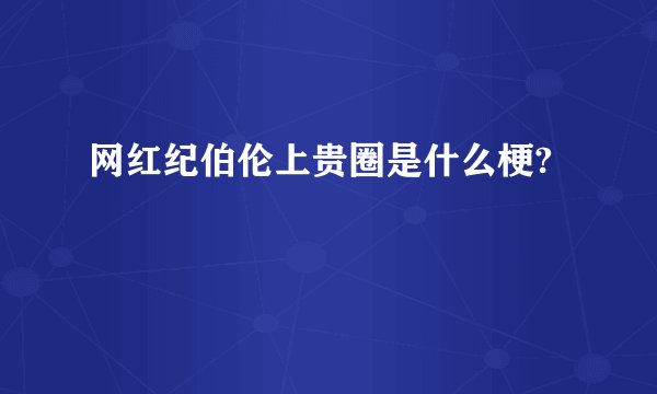 网红纪伯伦上贵圈是什么梗?