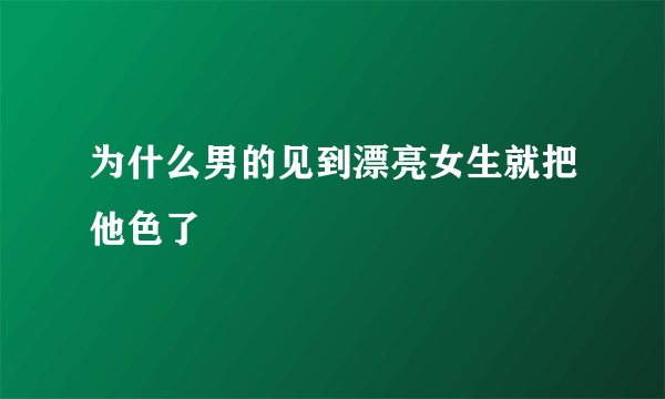 为什么男的见到漂亮女生就把他色了