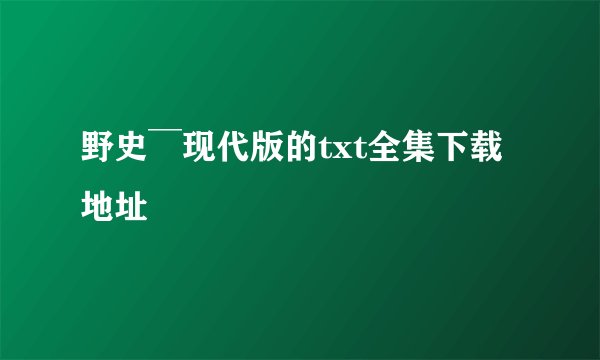 野史 ̄现代版的txt全集下载地址