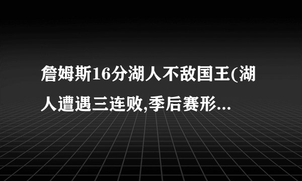 詹姆斯16分湖人不敌国王(湖人遭遇三连败,季后赛形势堪忧。)