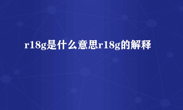 r18g是什么意思r18g的解释