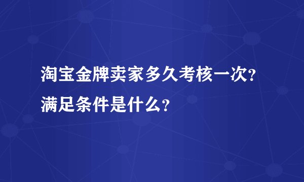 淘宝金牌卖家多久考核一次？满足条件是什么？