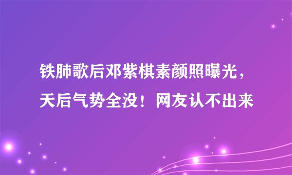 铁肺歌后邓紫棋素颜照曝光，天后气势全没！网友认不出来