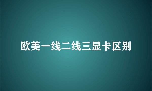 欧美一线二线三显卡区别