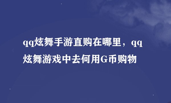 qq炫舞手游直购在哪里，qq炫舞游戏中去何用G币购物
