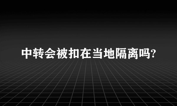 中转会被扣在当地隔离吗?