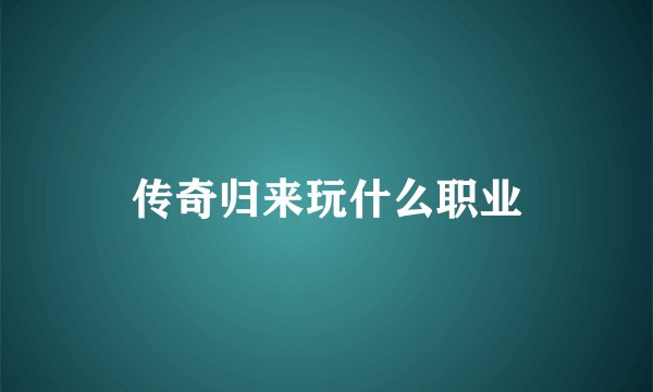 传奇归来玩什么职业