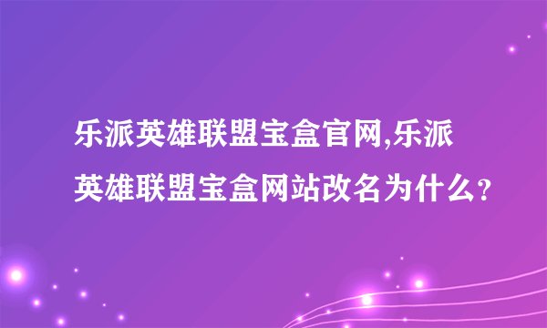 乐派英雄联盟宝盒官网,乐派英雄联盟宝盒网站改名为什么？