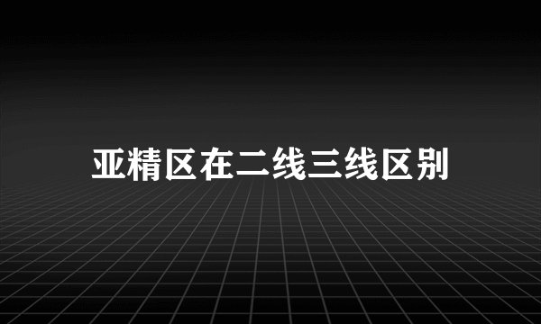 亚精区在二线三线区别
