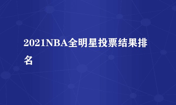 2021NBA全明星投票结果排名