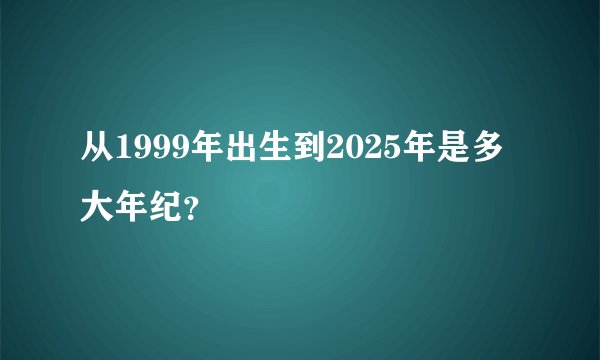 从1999年出生到2025年是多大年纪？