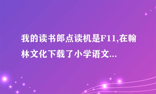 我的读书郎点读机是F11,在翰林文化下载了小学语文四年级教材,却