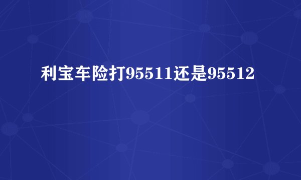 利宝车险打95511还是95512