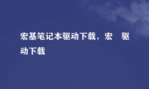 宏基笔记本驱动下载，宏碁驱动下载