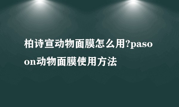 柏诗宣动物面膜怎么用?pasoon动物面膜使用方法