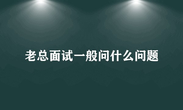 老总面试一般问什么问题