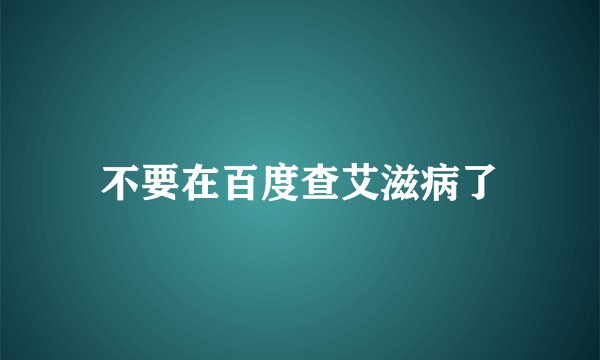 不要在百度查艾滋病了