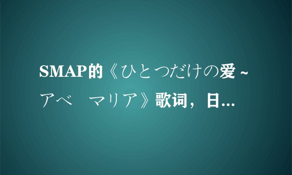 SMAP的《ひとつだけの爱～アベ・マリア》歌词，日文和中文，谢谢