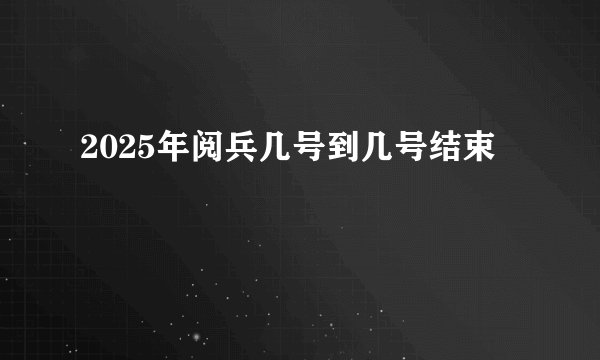 2025年阅兵几号到几号结束