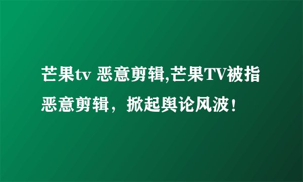 芒果tv 恶意剪辑,芒果TV被指恶意剪辑，掀起舆论风波！