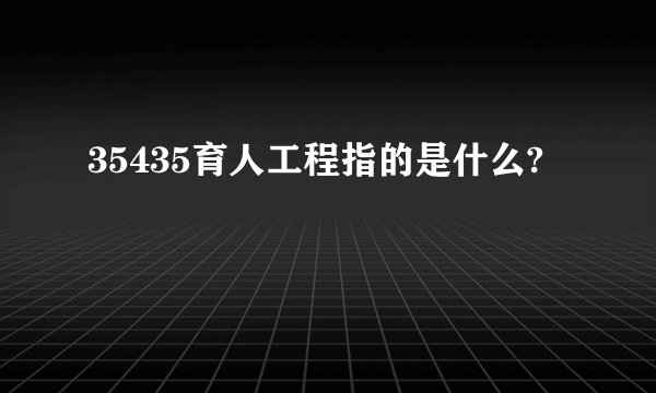 35435育人工程指的是什么?