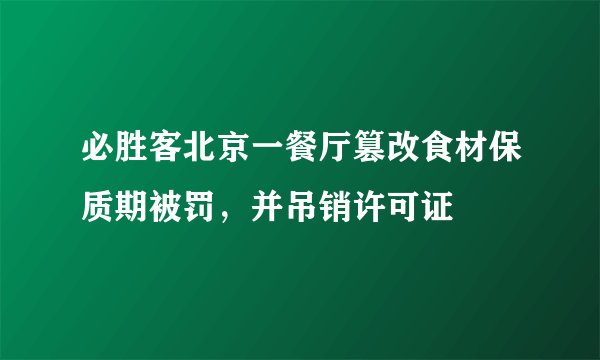 必胜客北京一餐厅篡改食材保质期被罚,并吊销许可证