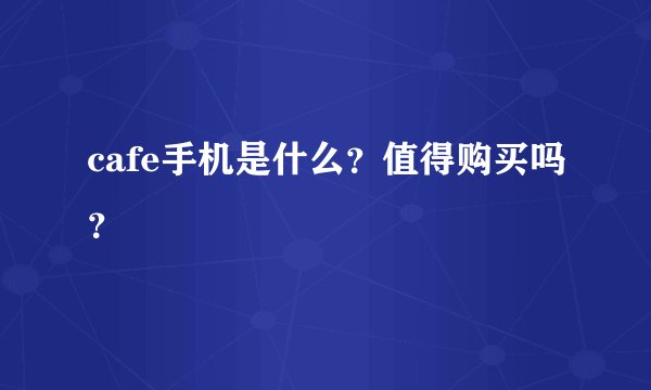 cafe手机是什么？值得购买吗？