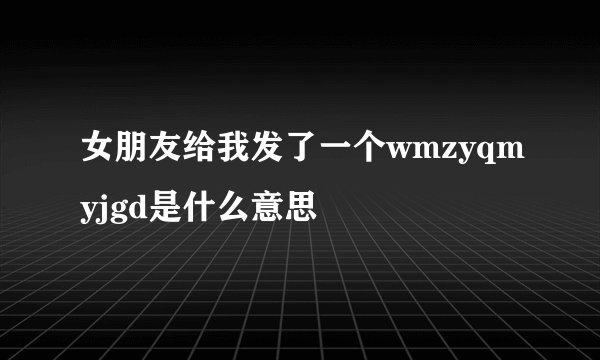 女朋友给我发了一个wmzyqmyjgd是什么意思