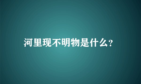 河里现不明物是什么？