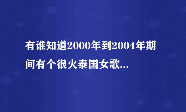 有谁知道2000年到2004年期间有个很火泰国女歌手叫啥名？求那首经典歌曲