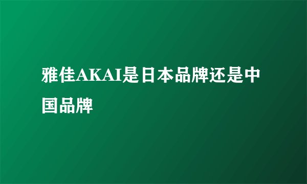 雅佳AKAI是日本品牌还是中国品牌