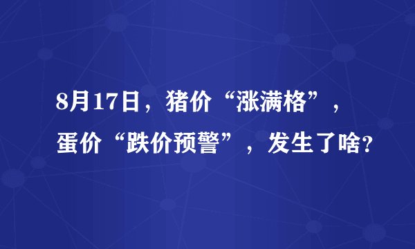 8月17日，猪价“涨满格”，蛋价“跌价预警”，发生了啥？