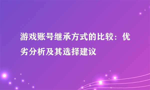 游戏账号继承方式的比较：优劣分析及其选择建议