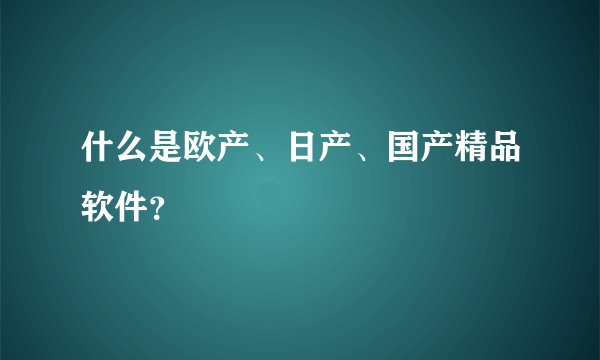 什么是欧产、日产、国产精品软件？