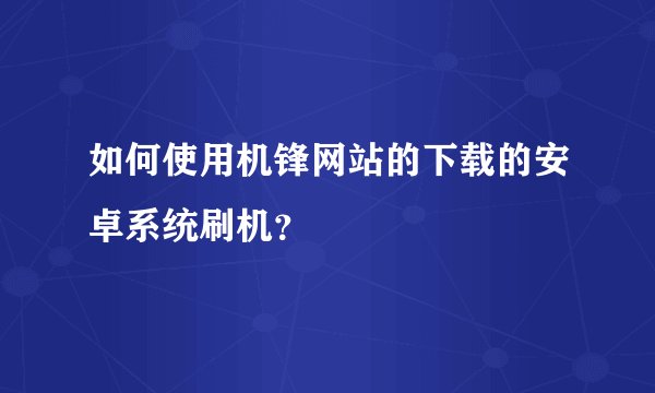 如何使用机锋网站的下载的安卓系统刷机？